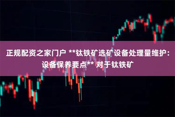 正规配资之家门户 **钛铁矿选矿设备处理量维护:设备保养要点** 对于钛铁矿