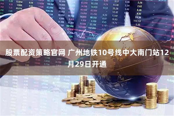 股票配资策略官网 广州地铁10号线中大南门站12月29日开通
