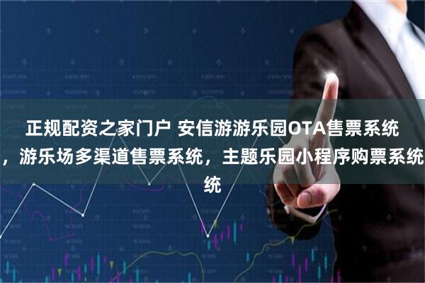 正规配资之家门户 安信游游乐园OTA售票系统，游乐场多渠道售票系统，主题乐园小程序购票系统