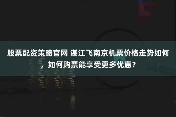 股票配资策略官网 湛江飞南京机票价格走势如何，如何购票能享受更多优惠？