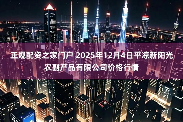 正规配资之家门户 2025年12月4日平凉新阳光农副产品有限公司价格行情