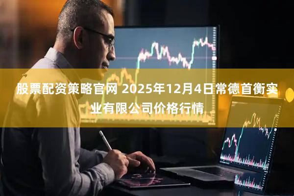 股票配资策略官网 2025年12月4日常德首衡实业有限公司价格行情