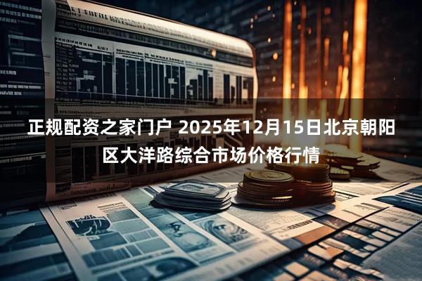 正规配资之家门户 2025年12月15日北京朝阳区大洋路综合市场价格行情