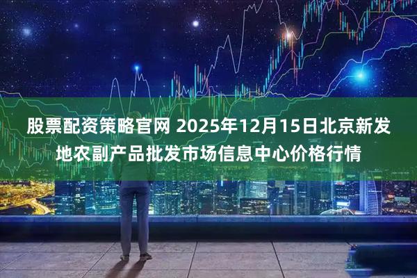 股票配资策略官网 2025年12月15日北京新发地农副产品批发市场信息中心价格行情