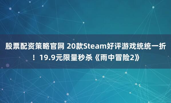 股票配资策略官网 20款Steam好评游戏统统一折！19.9元限量秒杀《雨中冒险2》