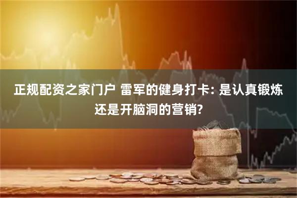 正规配资之家门户 雷军的健身打卡: 是认真锻炼还是开脑洞的营销?