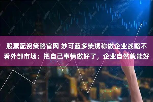 股票配资策略官网 妙可蓝多柴琇称做企业战略不看外部市场：把自己事情做好了，企业自然就能好