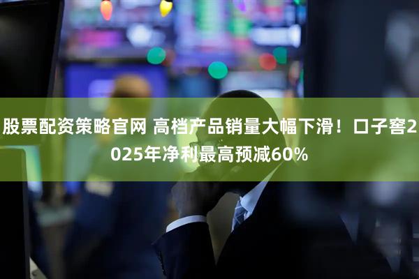 股票配资策略官网 高档产品销量大幅下滑！口子窖2025年净利最高预减60%