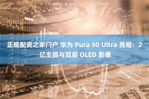 正规配资之家门户 华为 Pura 90 Ultra 亮相：2 亿主摄与双层 OLED 影像