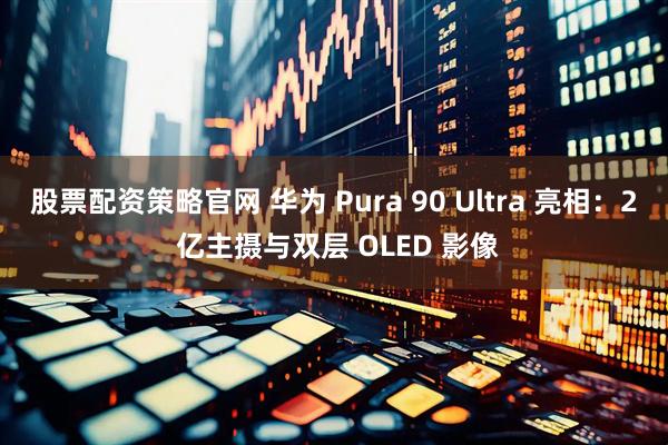 股票配资策略官网 华为 Pura 90 Ultra 亮相：2 亿主摄与双层 OLED 影像