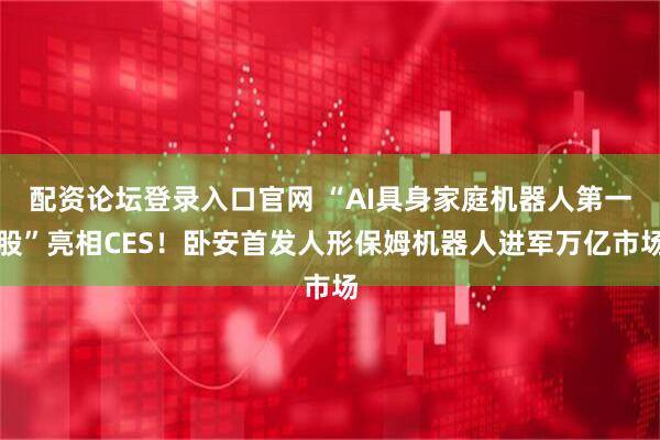 配资论坛登录入口官网 “AI具身家庭机器人第一股”亮相CES！卧安首发人形保姆机器人进军万亿市场