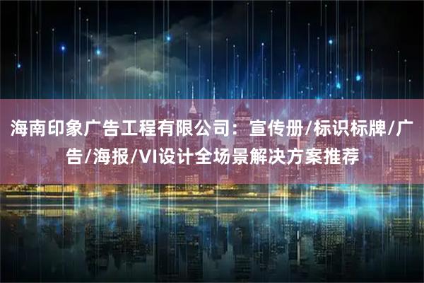 海南印象广告工程有限公司：宣传册/标识标牌/广告/海报/VI设计全场景解决方案推荐