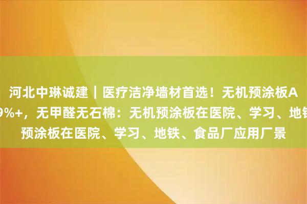 河北中琳诚建｜医疗洁净墙材首选！无机预涂板A1级防火、抗菌率99%+，无甲醛无石棉：无机预涂板在医院、学习、地铁、食品厂应用厂景