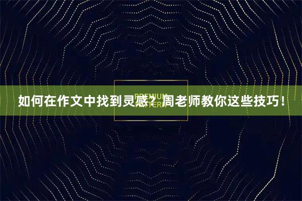 如何在作文中找到灵感？周老师教你这些技巧！