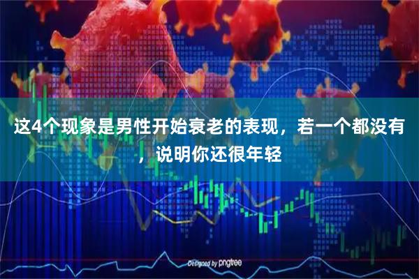 这4个现象是男性开始衰老的表现，若一个都没有，说明你还很年轻