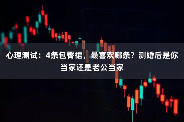 心理测试：4条包臀裙，最喜欢哪条？测婚后是你当家还是老公当家