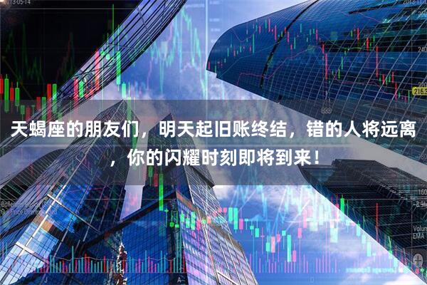 天蝎座的朋友们，明天起旧账终结，错的人将远离，你的闪耀时刻即将到来！
